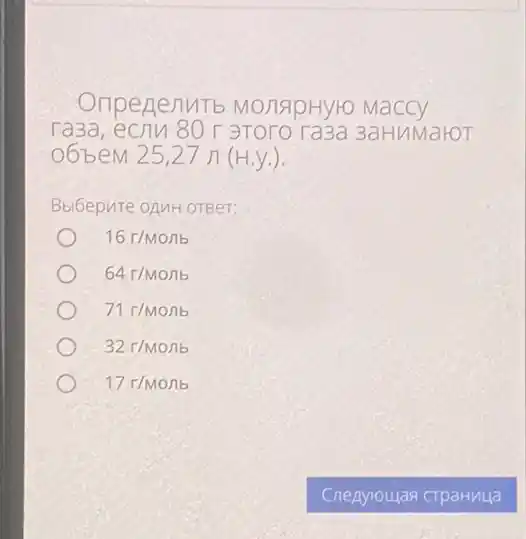 Определить молярную массу газа, если 80 г этого газа занимаюобъем 25,27 л (н.у.). Выберите один ответ: 16 г/моль 64 г/моль 71 г/моль 32 г/моль 17 г/моль Следующая страница