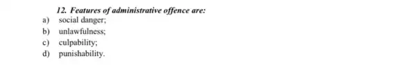 12. Features of administrative offence are:
a) social danger;
b) unlawfulness;
c)culpability;
d) punishability.