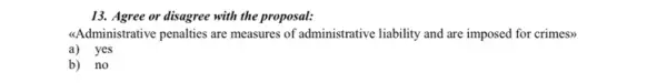 13. Agree or disagree with the proposal:
<Administrative penalties are measures of administrative liability and are imposed for crimes>>
a) yes
b) no