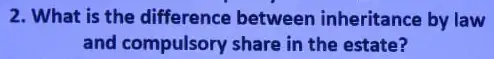 2. What is the difference between inheritance by law
and compulsory share in the estate?