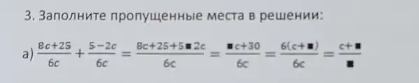 3. 3anonHute nponyuyeHHble Mecta B peujeHun:
(8c+25)/(6c)+(5-2c)/(6c)=(8c+25+5n2c)/(6c)=(nc+30)/(6c)=(6(c+n))/(6c)=(c+n)/(n)