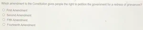 Which amendment to the Constitution gives people the right to petition the government for a redress of grievances?
First Amendment
Second Amendment
Fifth Amendment
Fourteenth Amendment