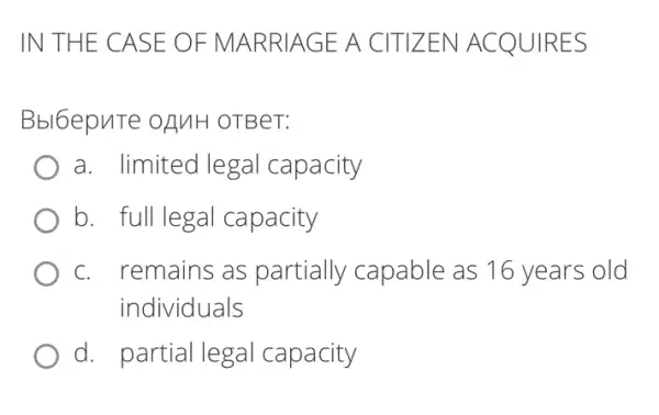 IN THE C ASE O F MAR RIAGE A CITIZE N ACQUI RES
Bbl6epuTe oAMH OTBeT:
a. limited legal capacity
b. full legal capacity
C. . remains as partially capable as 16 years old
individuals
d. partial legal capacity