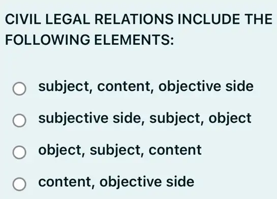 CIVIL LEG AL RE LATION S INCLU DE TH E
FOLLOWING ELE MENT S:
subject, content , objective side
subjective side , subject, object
object, subject , content
content , objective side