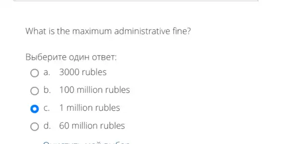 What is the maximum administrative fine?
Bbl6epuTe OAMH OTBer:
a. 3000 rubles
b. 100 million rubles
D c. 1 million rubles
d. 60 million rubles