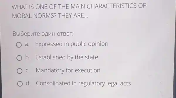 WHAT IS ONE OF THE M AIN CHA RACTE RISTICS OF
MORAL NORMS? T HEY ARE __
Bbl6epute OAMH OTBeT:
a. Expressed in public opinion
b. Established by the state
c. Mandatory for execution
d. Consolidated in regulatory legal acts