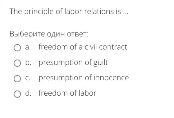 The principle of labor relations is __
Bbl6epuTe oAMH OTBeT:
a. freedom of a civil contract
b. presumption of guilt
c. presumption of innocence
d. freedom of labor