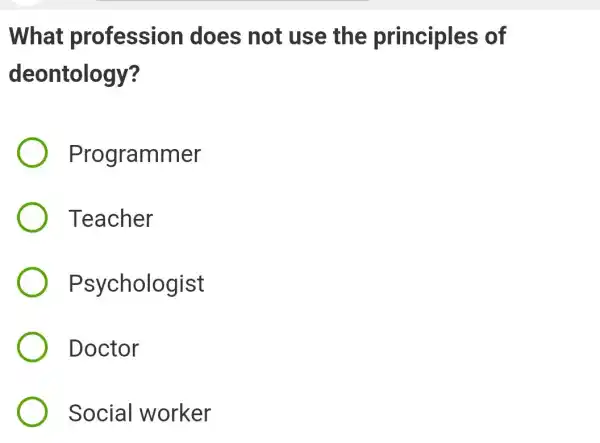 What profession does not use the principles of
deontology?
Programmer
Teacher
Psychologist
Doctor
Social worker