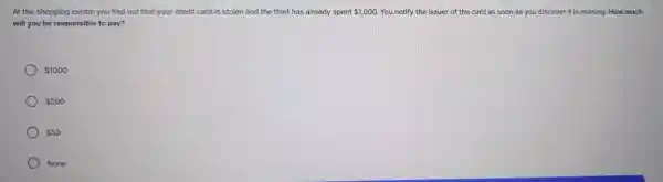 At the shopping centre you find out that your credit card is stolen and the thief has already spent 1,000 You notify the issuer of the card as soon as you discover it is missing. How much
will you be responsible to pay?
 1000
 500
 50
None