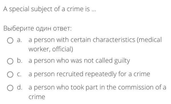 A special subject of a crime is __
Bbl6epuTe OAMH OTBeT:
a. a person with certain characteristics (medical
worker, official)
b. a person who was not called guilty
person recruited repeatedly for a crime
d. a person who took part in the commission of a
crime