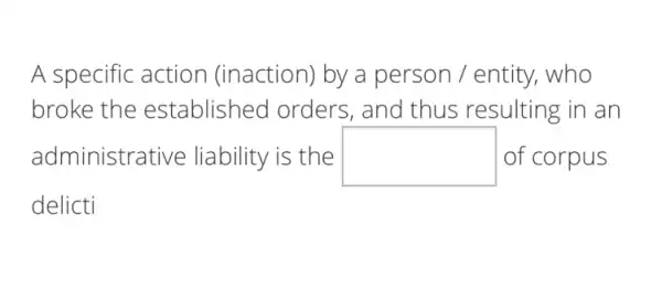 A specific action (inaction) by a person / entity,who
broke the established orders , and thus resulting in an
administra tive liability is the square  of corpus
delicti