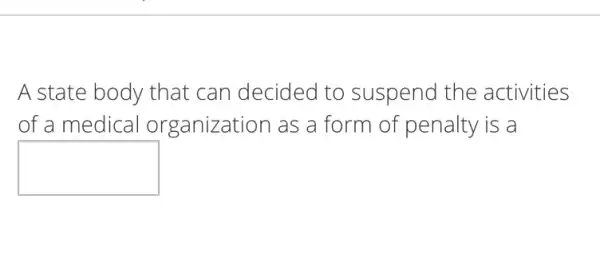 A state body that can decided to suspend the activities
of a medical organization as a form of penalty is a
square