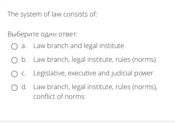 The system of law consists of:
Bbl6epuTe OLINH OTBeT:
a. Law branch and legal institute
b. Law branch , legal institute , rules (norms)
c. Legislative , executive and judicial power
d. Law branch , legal institute , rules (norms),
conflict of norms