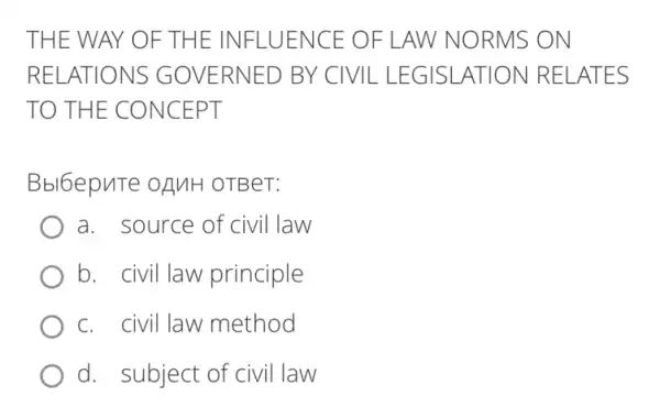 THE W AY OF TH E INFLU ENCE O FLAW NORMS ON
RELATIO NS GOl /ERNED BY CIVIL LEG ISLATIO N RELAT ES
TO THE CONC EPT
Bbl6epuTe OAMH OTBeT:
a. source of civil law
b. civil law principle
c. civil law method
d. subject of civil law