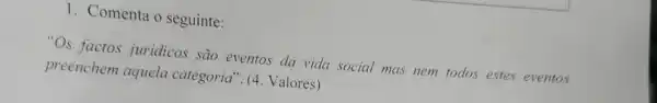 1. Comenta o seguinte:
"Os factos juridicos são eventos da vida social mas nem todos estes eventos
preenchem aquela categoria". (4 Valores)