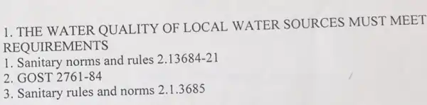 1. THE WATER QUALITY OF LOCAL WATER SOURCES MUST MEET
REQUIREMENTS
1. Sanitary norms and rules 2.13684-21
2. GOST 2761-84
3. Sanitary rules and norms 2.1.3685