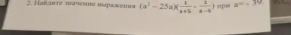 2. HaZnure 3HaveHHe BbipaxeHHS (a^3-25a)((1)/(a+5)-(1)/(a-5)) npH
a=-39