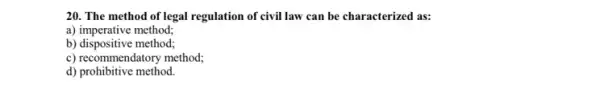 20. The method of legal regulation of civil law can be characterized as:
a) imperative method;
b) dispositive method;
c) recommendatory method;
d) prohibitive method.