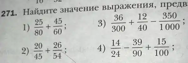 271.Ha#nute 3Ha4eHue BblpaxeHH a, ripe /TB:
1) (25)/(80)+(45)/(60)
(36)/(300)+(12)/(40)-(350)/(1000)
2) (20)/(45)+(26)/(54) :
4) (14)/(24)-(39)/(90)+(15)/(100)