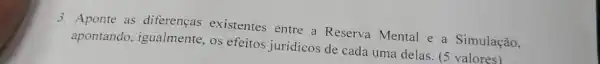 3. Aponte as diferencas existentes entre a Reserva Mental e a Simulação,
apontando igualmente, os efeitos jurídicos de cada uma delas. (5 valores)