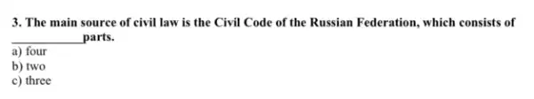 3. The main source of civil law is the Civil Code of the Russian Federation, which consists of
__ parts.
a) four
b) two
c) three