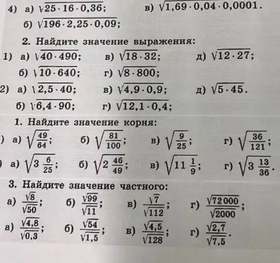 4) a) sqrt (25cdot 16cdot 0,36)
B) sqrt (1,69cdot 0,04cdot 0,0001)
6) sqrt (196cdot 2,25cdot 0,09)
2. HaXIure 3Havenme BbrpaxeHHS:
1) a) sqrt (40cdot 490)
B) sqrt (18cdot 32)
xo sqrt (12cdot 27)
6) sqrt (10cdot 640)
r) sqrt (8cdot 800)
a) overline (2,5cdot 40)
B) sqrt (4,9cdot 0,9)
x) sqrt (5cdot 45)
6) sqrt (6,4cdot 90)
r) sqrt (12,1cdot 0,4)
1. Haǎnure 3Havenne KOPHS:
a) sqrt ((49)/(64))
6) sqrt ((81)/(100))
B) sqrt ((9)/(25))
r) sqrt ((36)/(121)) i
a) sqrt (3(6)/(25))
6) sqrt (2(46)/(49))
B) sqrt (11(1)/(9))
r) sqrt (3(13)/(36))
3. Haxpune auavenze YaCTHOro:
a) (sqrt (8))/(sqrt (50)) i
6) (sqrt (99))/(sqrt (11)) i
B) (sqrt (7))/(sqrt (112)) i
r) (sqrt (72000))/(sqrt (2000)) i
a) (sqrt (4,8))/(sqrt (0,3)) i
6) (sqrt (54))/(sqrt (1,5))
B) (sqrt (4,5))/(sqrt (128))
r) (sqrt (2,7))/(sqrt (7,5))