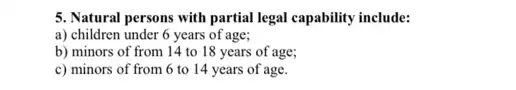 5. Natural persons with partial legal capability include:
a) children under 6 years of age;
b) minors of from 14 to 18 years of age;
c) minors of from 6 to 14 years of age.