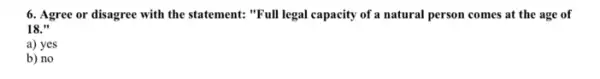 6. Agree or disagree with the statement: "Full legal capacity of a natural person comes at the age of
18."
a) yes
b) no