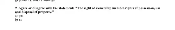 9. Agree or disagree with the statement: "The right of ownership includes rights of possession, use
and disposal of property . "
a) yes
b) no