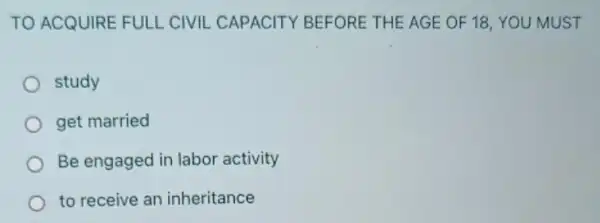 TO ACQUIRE FULL CIVIL CAPACITY BEFORE THE AGE OF 18, YOU MUST
study
get married
Be engaged in labor activity
to receive an inheritance