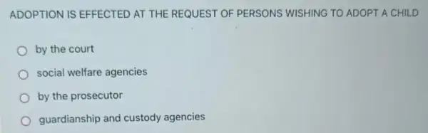 ADOPTION IS EFFECTED AT THE REQUEST OF PERSONS WISHING TO ADOPT A CHILD
by the court
social welfare agencies
by the prosecutor
guardianship and custody agencies