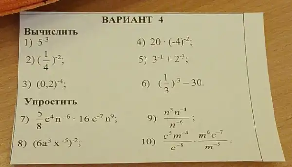 BAPUAHT 4
1) 5^-3
4) 20cdot (-4)^-2
2) ((1)/(4))^-2
5) 3^-1+2^-3
3) (0,2)^-4
6) ((1)/(3))^-3-30
ynpocTHTb
7) (5)/(8)c^4n^-6cdot 16c^-7n^9
9) (n^3n^-4)/(n^-6)
8) (6a^3x^-5)^-2
10) (c^5m^-4)/(c^-8)cdot (m^6c^-7)/(m^-5)