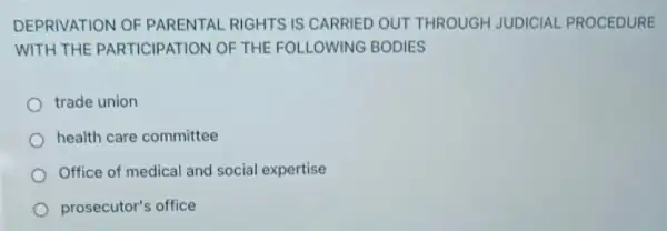 DEPRIVATION OF PARENTAL RIGHTS IS CARRIED OUT THROUGH JUDICIAL PROCEDURE
WITH THE PARTICIPATION OF THE FOLLOWING BODIES
trade union
health care committee
Office of medical and social expertise
prosecutor's office