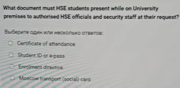 What document must HSE students present while on University
premises to authorised HSE officials and security staff at their request?
Bbibepute opuk WIH HecKonbko OTBeTOB:
Certificate of attendance
Student ID or epass
Enrolment directive
Moscow transport (social) card