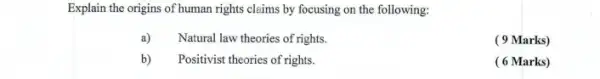 Explain the origins of human rights claims by focusing on the following:
a) Natural law theories of rights.
( 9 Marks)
b) Positivist theories of rights.
( 6 Marks)