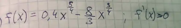 f(x)=0,4 x^(5)/(4)-(8)/(3) x^(3)/(4) ; f^prime(x) geqslant 0