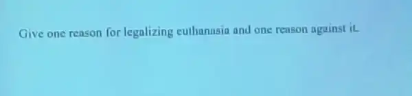 Give one reason for legalizing euthanasia and one reason against iL