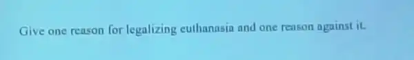 Give one reason for legalizing euthanasia and one reason against it.