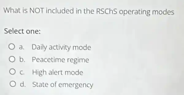 What is NOT included in the RSChS operating modes
Select one:
a. Daily activity mode
b. Peacetime regime
c. High alert mode
d. State of emergency