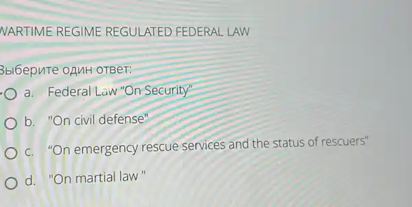 NARTIME REGIME REGULATED FEDERAL LAW
3bl6epure opuH OTBeT:
a. Federal Law "On Security'
b. "On civil defense"
c. "On emergency rescue services and the status of rescuers"
d. "On martial law"