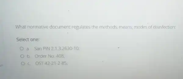 What normative document regulates the methods, means modes of disinfection:
Select one:
a. San PiN2.1.3.2630-10;
b. Order No.408;
c OST 42-21-2-85;