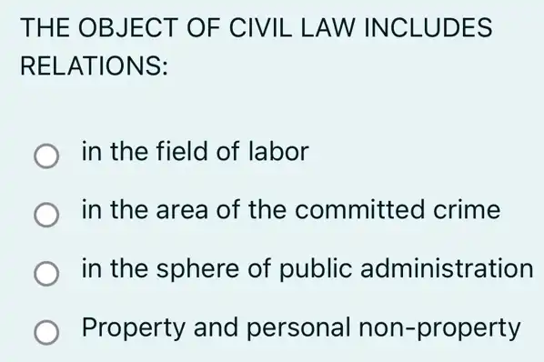 THE OB JECT OF CIVIL L AW INCLU DES
RELATIONS:
in the field of labor
in the area of the committed crime
in the sphere of public administration
Property and personal non -property