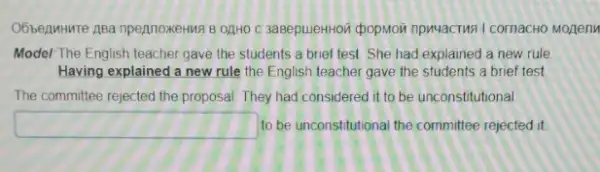 Obseputure asa npennoxetus B OAHO C 3asepueHHOI (popMor npwacTur I cornacto MozenM
Model: The English teacher gave the students a brief test. She had explained a new rule.
Having explained a new rule the English teacher gave the students a brief test
The committee rejected the proposal. They had considered it to be unconstitutional.
square  to be unconstitutional the committee rejected it