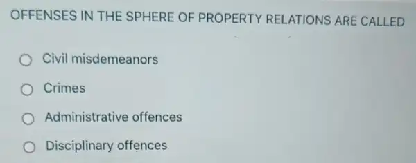 OFFENSES IN THE SPHERE OF PROPERTY REL ATIONS ARE E CALLED
Civil misdemeanors
Crimes
Administrative offences
Disciplinary offences