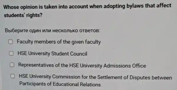 Whose opinion is taken into account when adopting bylaws that affect
students' rights?
Bbl6epnTe oguH OTBeTOB:
Faculty members of the given faculty
HSE University Student Council
Representativ es of the HSE University Admissions Office
HSE University Commission for the Settlement of Disputes between
Participants of Educational Relations