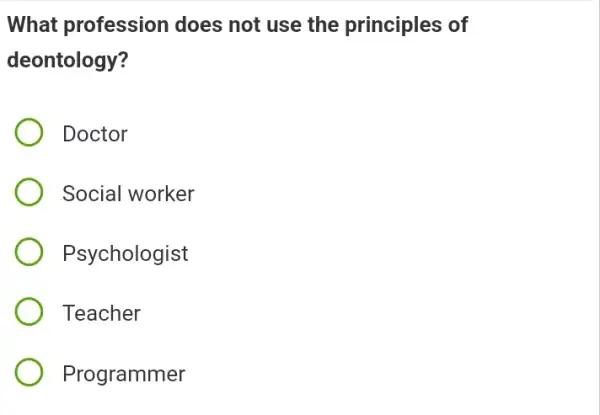 What profession does not use the principles of
deontology?
Doctor
Social worker
Psychologist
Teacher
Programmer