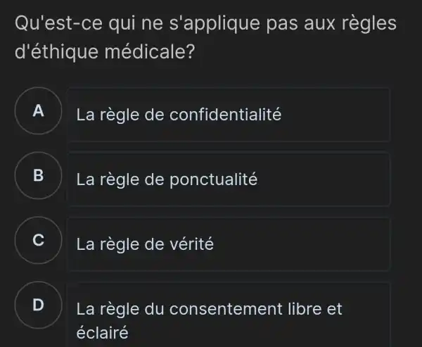 Qu'est -ce qui ne s'applique pas aux règles
d'éthique m édicale?
A
La règle de confident ialité
B La règle de ponctualité
C La règle de vérité C
D )
La règle du consenteme nt libre et
éclairé