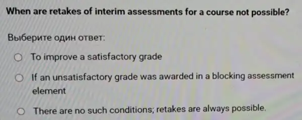 When are retakes of interim assessments for a course not possible?
Bbl6epnTe ofuH OTBeT:
To improve a satisfactory grade
If an unsatisfactory grade was awarded in a blocking assessment
element
There are no such conditions; retakes are always possible.