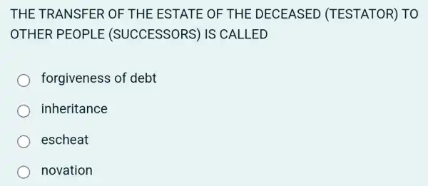 THE TRANSFER OF THE EST ATE OF TI HE DECEASED (TES TATOR)TO
OTHER PEOPLE (SUCCESSORS)IS CALLED
forgiveness of debt
inheritance
escheat
novation