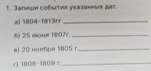 1. 3annum co6biTus yka3aHHbIX AaT.
a) 1804-1813r __
6) 25 moHn 1807r. __
B) 20 HOREPA 1805 r.
__
r) 1808-1809 r __